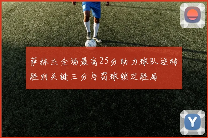 萨林杰全场最高25分助力球队逆转胜利关键三分与罚球锁定胜局