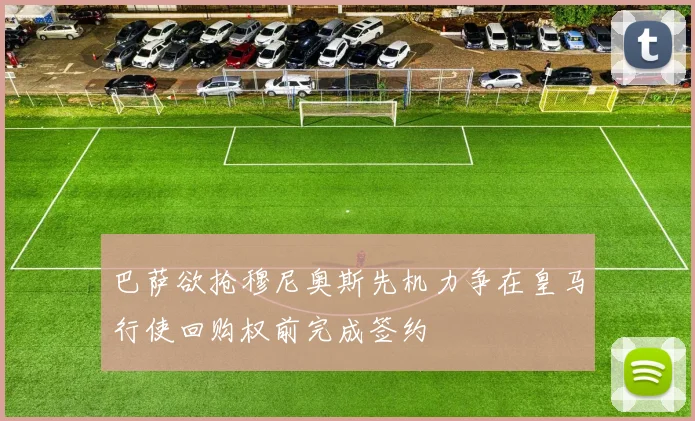 巴萨欲抢穆尼奥斯先机力争在皇马行使回购权前完成签约