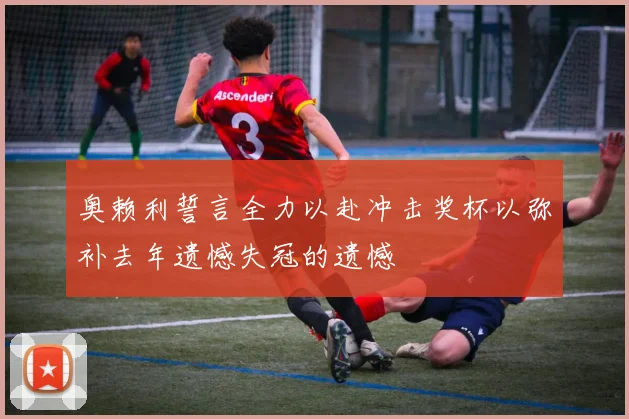 奥赖利誓言全力以赴冲击奖杯以弥补去年遗憾失冠的遗憾