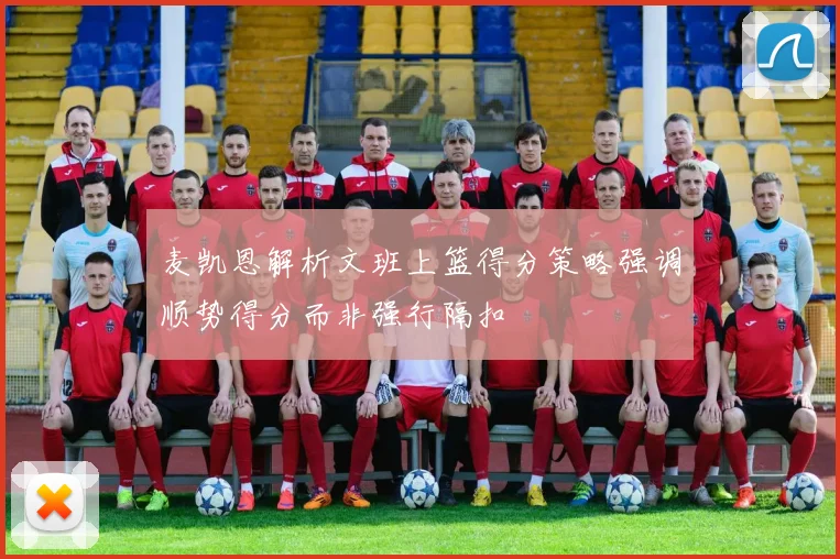 麦凯恩解析文班上篮得分策略强调顺势得分而非强行隔扣