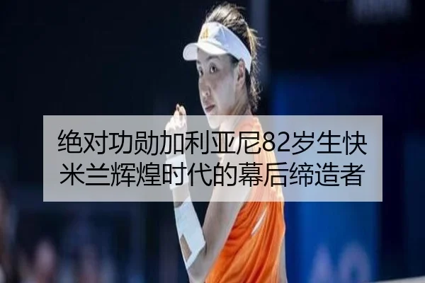 绝对功勋加利亚尼82岁生快 米兰辉煌时代的幕后缔造者